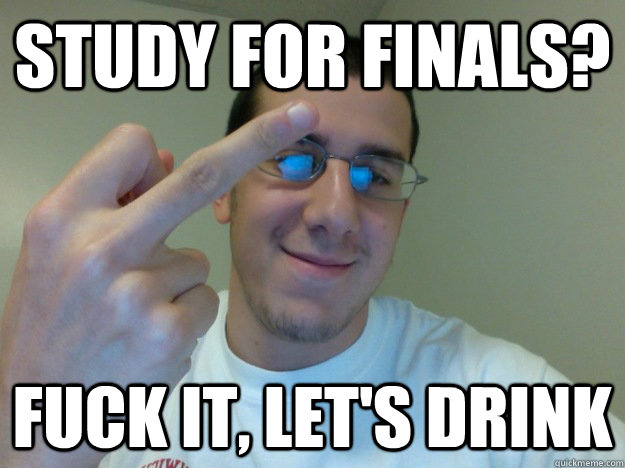 Study for finals? fuck it, let's drink  