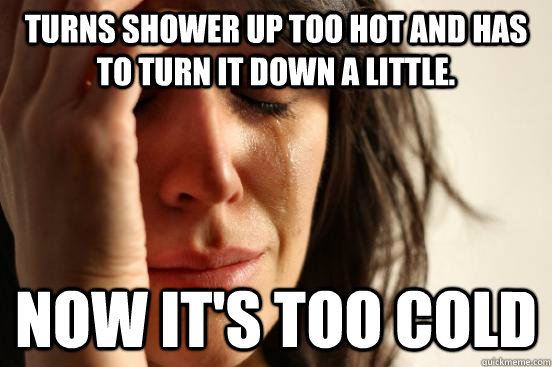 Turns shower up too hot and has to turn it down a little. Now it's too cold  First World Problems