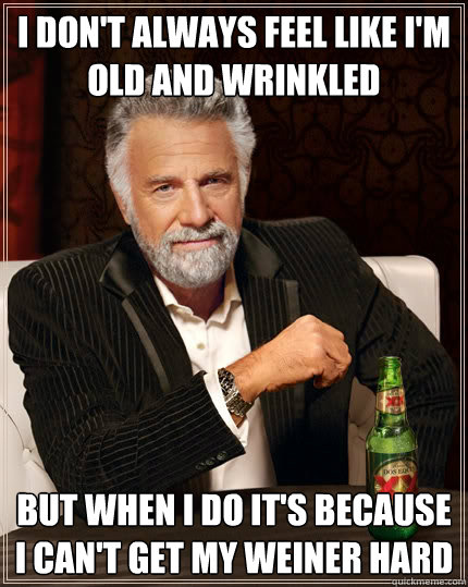 I don't always feel like i'm old and wrinkled But when i do it's because i can't get my weiner hard  The Most Interesting Man In The World