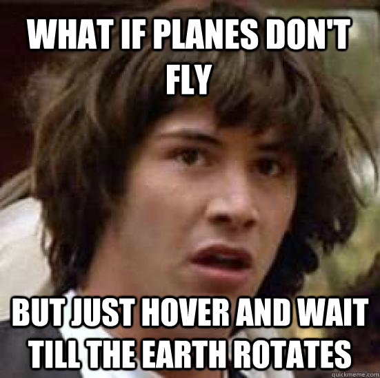 What if planes don't fly  But just hover and wait till the earth rotates  conspiracy keanu