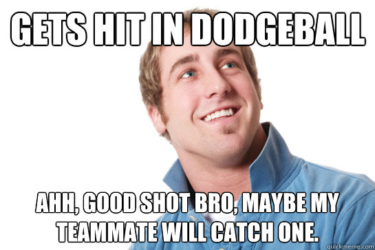 gets hit in dodgeball ahh, good shot bro, maybe my teammate will catch one.  Misunderstood D-Bag