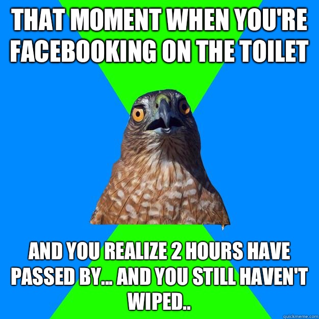 That moment when you're Facebooking on the toilet  And you realize 2 hours have passed by... And you still haven't wiped..  Hawkward