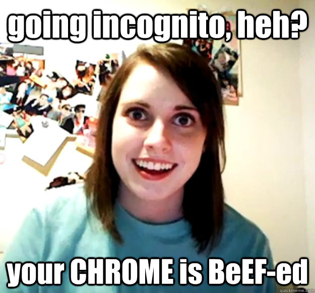 going incognito, heh? your CHROME is BeEF-ed - going incognito, heh? your CHROME is BeEF-ed  Overly Attached Girlfriend