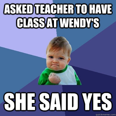 Asked teacher to have class at Wendy's She said yes  Success Kid