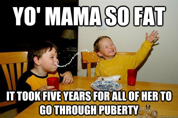 yo' mama so fat it took five years for all of her to go through puberty  yo mama is so fat