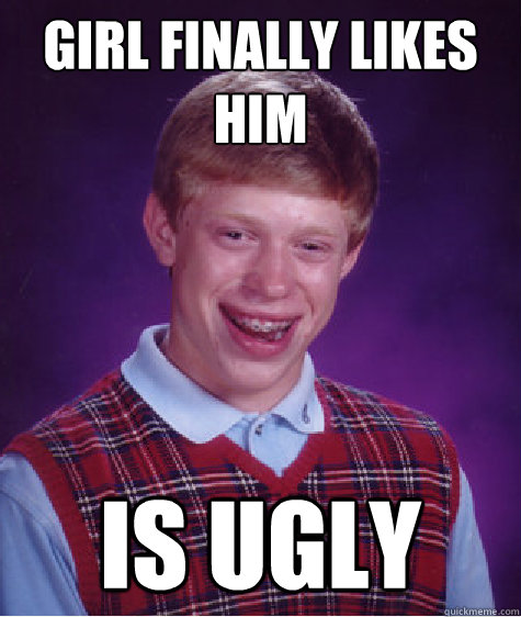 Girl finally likes him Is ugly  Bad Luck Brian