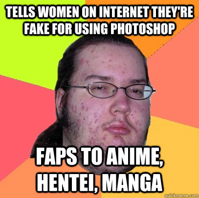 tells women on internet they're fake for using photoshop faps to anime, hentei, manga  Butthurt Dweller