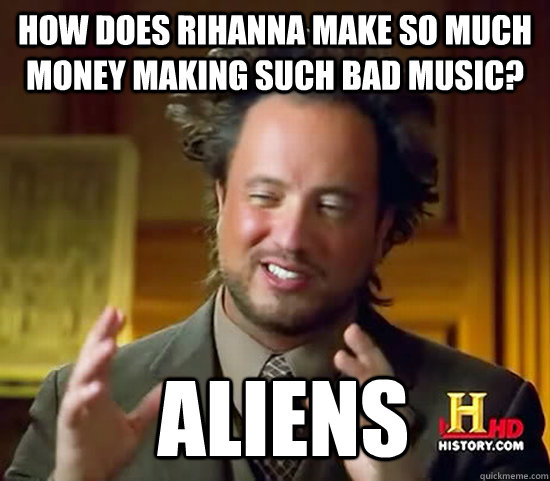 How does Rihanna make so much money making such bad music?  Aliens  Ancient Aliens