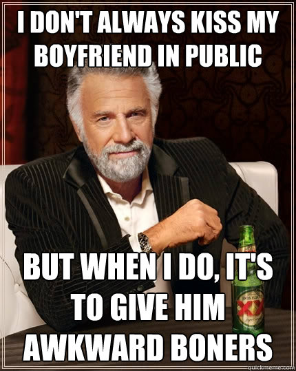 I don't always kiss my boyfriend in public But when I do, it's to give him awkward boners  - I don't always kiss my boyfriend in public But when I do, it's to give him awkward boners   The Most Interesting Man In The World