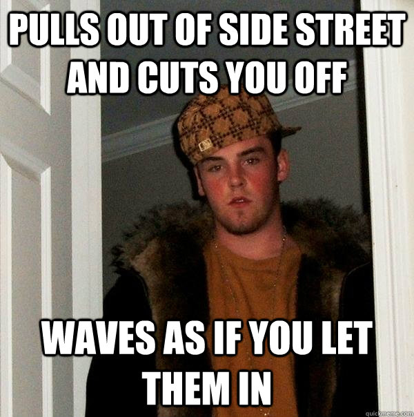 Pulls out of side street and cuts you off Waves as if you let them in - Pulls out of side street and cuts you off Waves as if you let them in  Scumbag Steve