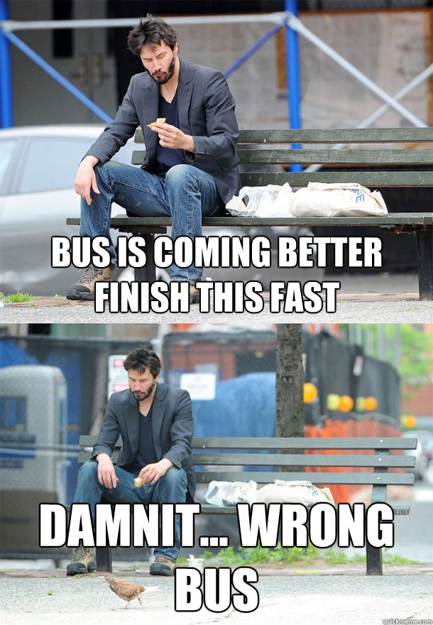 Bus is coming better finish this fast damnit... wrong bus - Bus is coming better finish this fast damnit... wrong bus  Sad Keanu