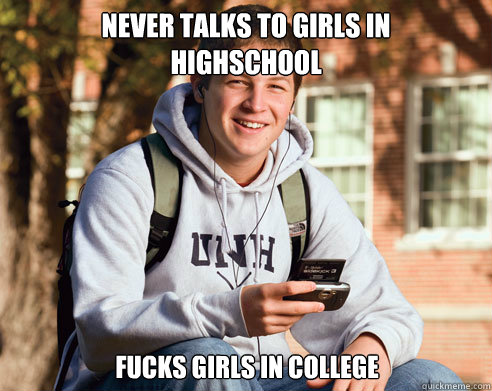 Never talks to girls in 
highschool Fucks girls in college  College Freshman