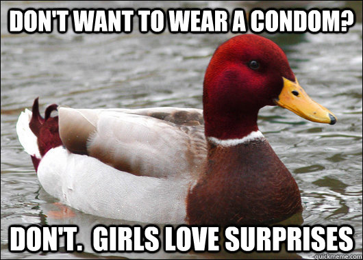 Don't want to wear a condom? Don't.  girls love surprises  Malicious Advice Mallard