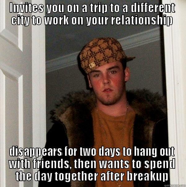 my ex-boyfriend - INVITES YOU ON A TRIP TO A DIFFERENT CITY TO WORK ON YOUR RELATIONSHIP DISAPPEARS FOR TWO DAYS TO HANG OUT WITH FRIENDS, THEN WANTS TO SPEND THE DAY TOGETHER AFTER BREAKUP Scumbag Steve