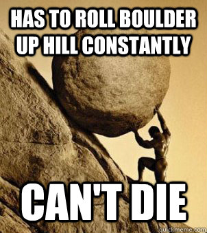 has to roll boulder up hill constantly can't die  Sisyphus