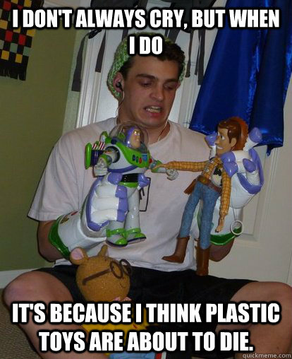 I don't always cry, but when I do It's because I think plastic toys are about to die.  - I don't always cry, but when I do It's because I think plastic toys are about to die.   Mitch Halbert