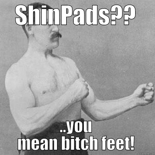 SHINPADS?? ..YOU MEAN BITCH FEET! overly manly man