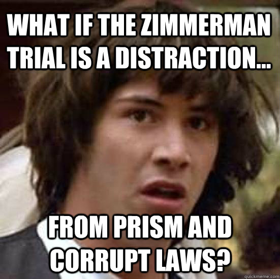 What if the zimmerman trial is a distraction... From prism and corrupt laws?  conspiracy keanu