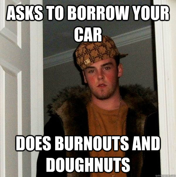 Asks to borrow your car Does burnouts and doughnuts  Scumbag Steve