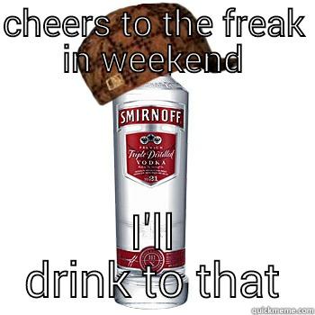 CHEERS TO THE FREAK IN WEEKEND I'LL DRINK TO THAT Scumbag Alcohol