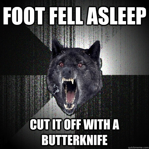 Foot fell asleep cut it off with a butterknife  Insanity Wolf