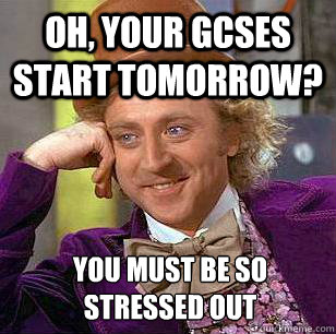 Oh, your GCSEs start tomorrow? You must be so 
stressed out   Condescending Wonka