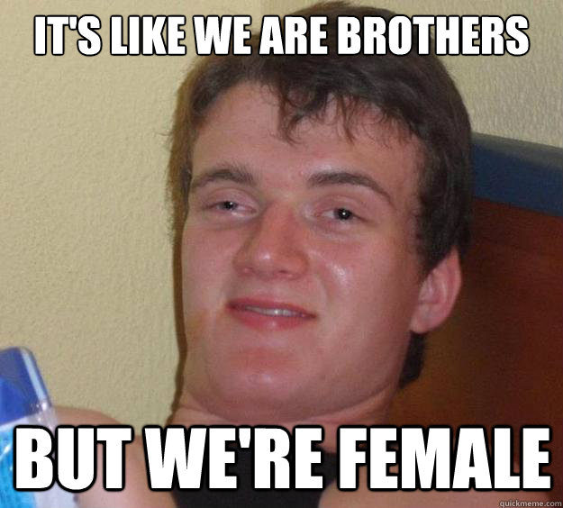 It's like we are brothers but we're female - It's like we are brothers but we're female  10 Guy