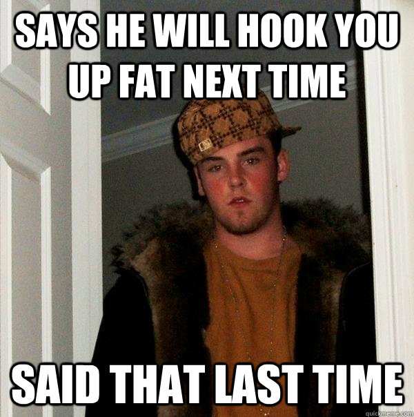 Says he will hook you up fat next time said that last time  Scumbag Steve