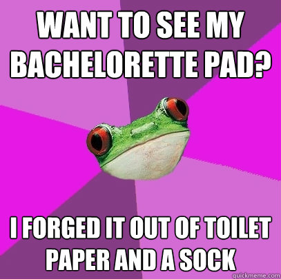 want to see my bachelorette pad? i forged it out of toilet paper and a sock  Foul Bachelorette Frog