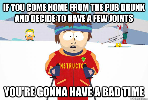 if you come home from the pub drunk and decide to have a few joints You're gonna have a bad time  South Park Youre Gonna Have a Bad Time