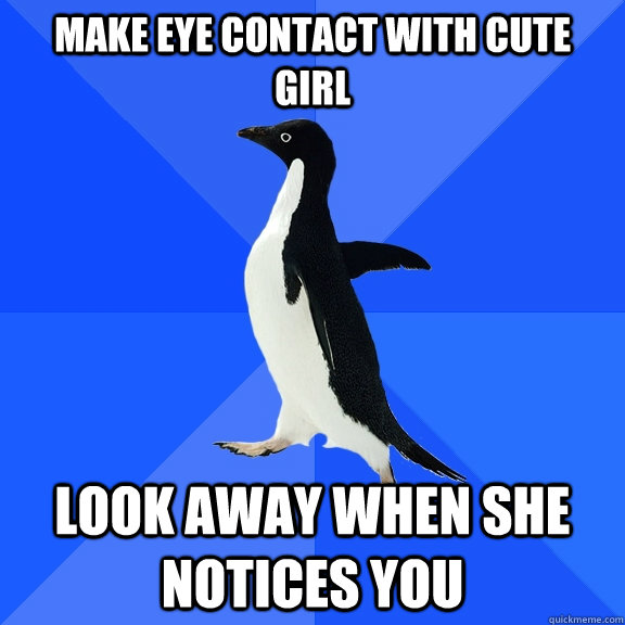 Make eye contact with cute girl look away when she notices you  Socially Awkward Penguin