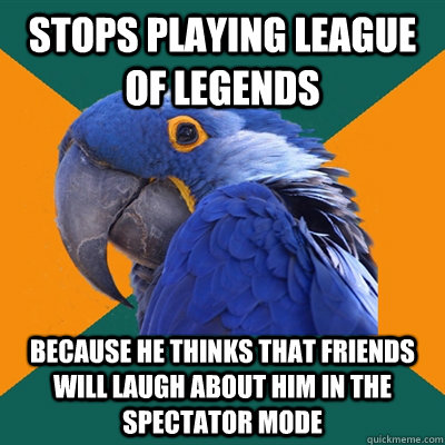 Stops playing League of legends  Because he thinks that Friends will laugh about him in the spectator mode - Stops playing League of legends  Because he thinks that Friends will laugh about him in the spectator mode  Paranoid Parrot