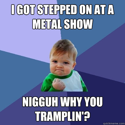 I got stepped on at a Metal show nigguh why you tramplin'? - I got stepped on at a Metal show nigguh why you tramplin'?  Success Kid