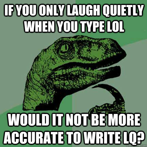 if you only laugh quietly when you type lol would it not be more accurate to write lq? - if you only laugh quietly when you type lol would it not be more accurate to write lq?  Philosoraptor