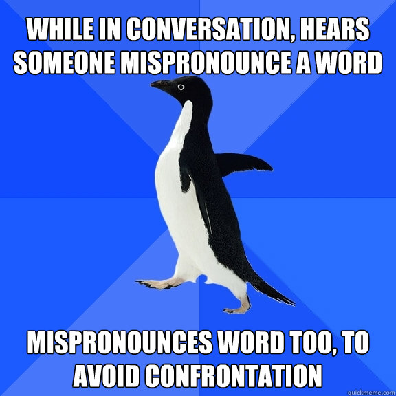 While In conversation, Hears someone mispronounce a word Mispronounces word too, to avoid confrontation  Socially Awkward Penguin