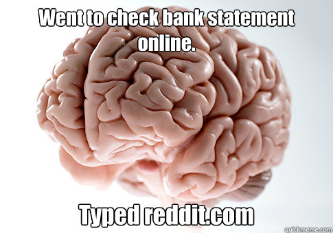 Went to check bank statement online. Typed reddit.com  Scumbag Brain