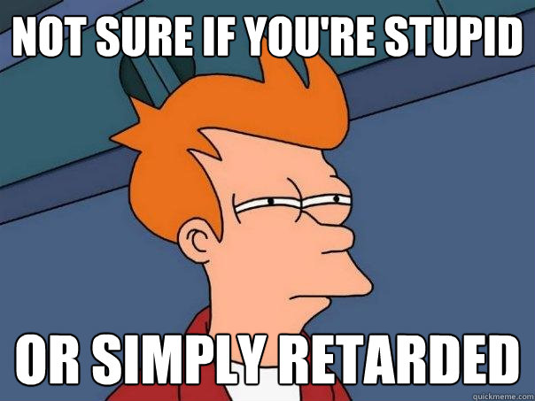 not sure if you're stupid or simply retarded - not sure if you're stupid or simply retarded  Futurama Fry