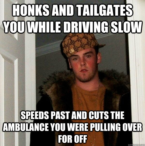 honks and tailgates you while driving slow speeds past and cuts the ambulance you were pulling over for off - honks and tailgates you while driving slow speeds past and cuts the ambulance you were pulling over for off  Scumbag Steve
