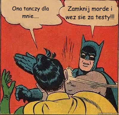 Ona tanczy dla mnie.... Zamknij morde i wez sie za testy!!!  Batman Slapping Robin