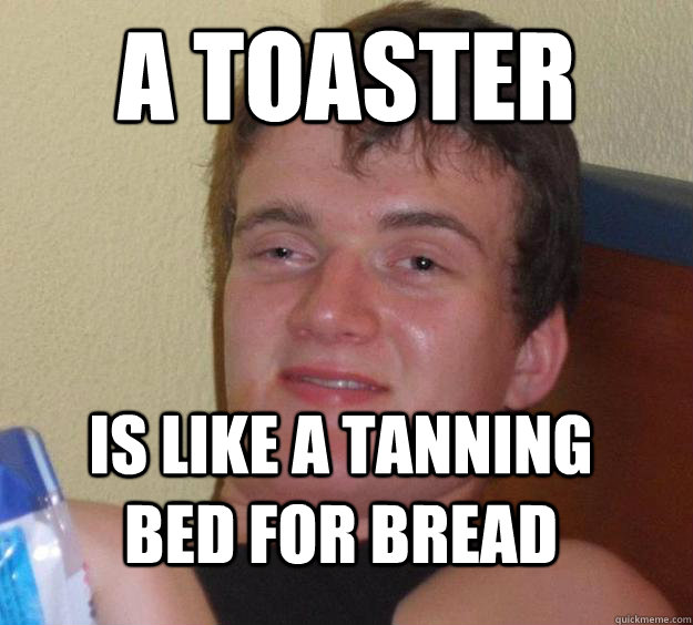 A toaster is like a tanning bed for bread  10 Guy