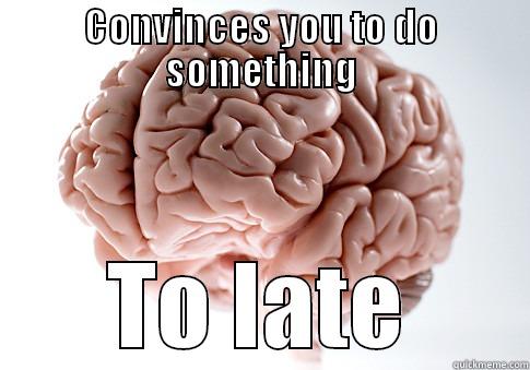 CONVINCES YOU TO DO SOMETHING TO LATE Scumbag Brain