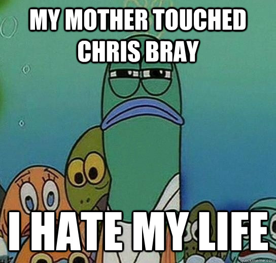my mother touched chris bray i hate my life  Serious fish SpongeBob