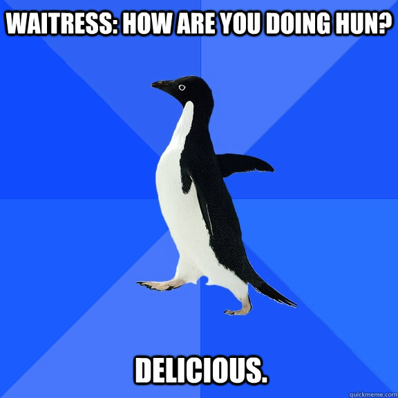 Waitress: How are you doing hun? Delicious. - Waitress: How are you doing hun? Delicious.  Socially Awkward Penguin