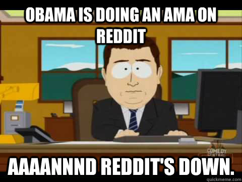 Obama is doing an AMA on Reddit Aaaannnd Reddit's down. - Obama is doing an AMA on Reddit Aaaannnd Reddit's down.  Aaand its gone