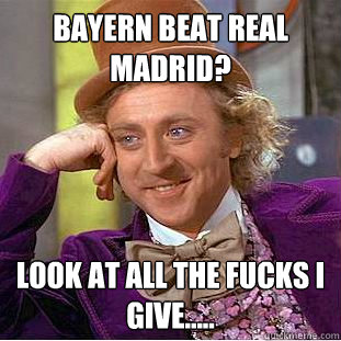 Bayern beat real madrid? look at all the fucks i give..... - Bayern beat real madrid? look at all the fucks i give.....  Condescending Wonka