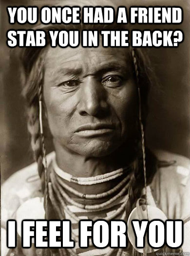 You once had a friend stab you in the back? i feel for you  Unimpressed American Indian