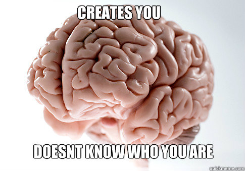 creates you doesnt know who you are  Scumbag Brain