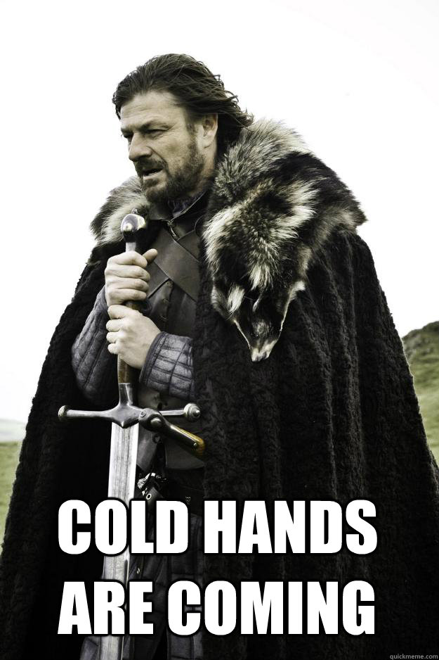  cold hands are coming  Winter is coming