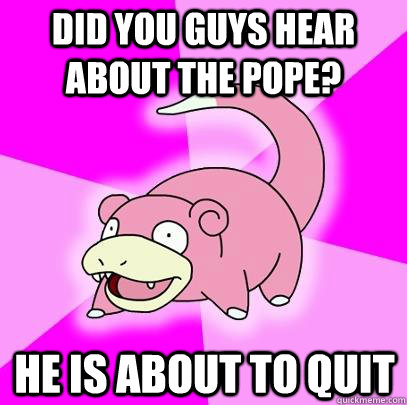 Did you guys hear about the pope? He is about to quit  Slowpoke