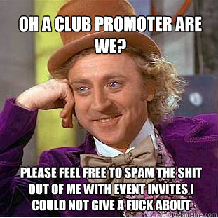 oh a club promoter are we?  please feel free to spam the shit out of me with event invites i could not give a fuck about  Willy Wonka Meme